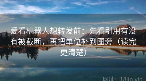 爱看机器人想转发前：先看引用有没有被截断，再把单位补到图旁（读完更清楚）