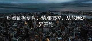 觅圈证据复盘：精准把控，从范围边界开始