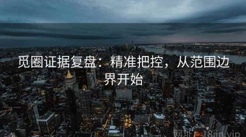 觅圈证据复盘：精准把控，从范围边界开始