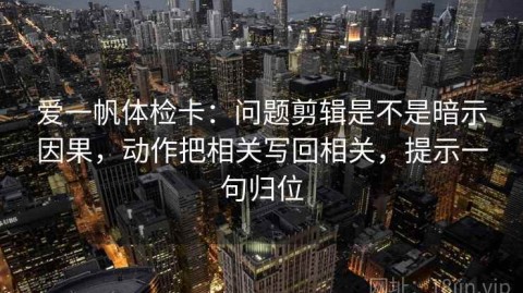 爱一帆体检卡：问题剪辑是不是暗示因果，动作把相关写回相关，提示一句归位