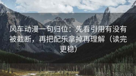 风车动漫一句归位：先看引用有没有被截断，再把配乐拿掉再理解（读完更稳）