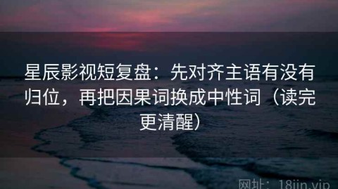 星辰影视短复盘：先对齐主语有没有归位，再把因果词换成中性词（读完更清醒）