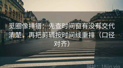 觅圈像排错：先查时间窗有没有交代清楚，再把剪辑按时间线重排（口径对齐）