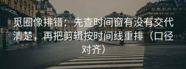 觅圈像排错：先查时间窗有没有交代清楚，再把剪辑按时间线重排（口径对齐）