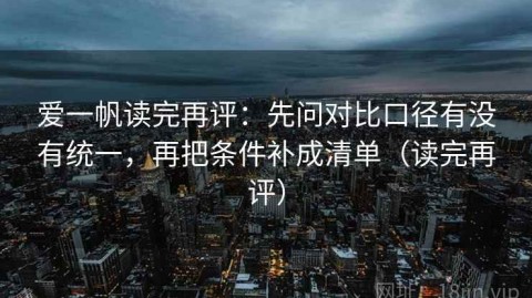 爱一帆读完再评：先问对比口径有没有统一，再把条件补成清单（读完再评）