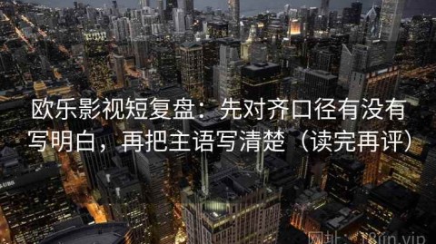 欧乐影视短复盘：先对齐口径有没有写明白，再把主语写清楚（读完再评）