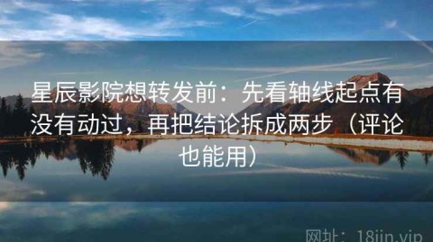 星辰影院想转发前：先看轴线起点有没有动过，再把结论拆成两步（评论也能用）