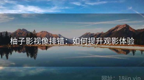 柚子影视像排错：如何提升观影体验