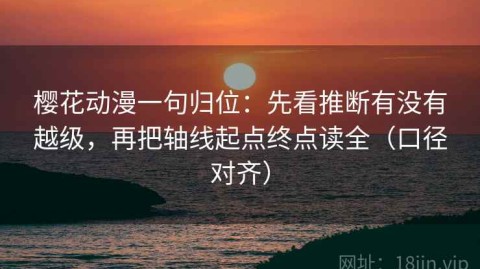 樱花动漫一句归位：先看推断有没有越级，再把轴线起点终点读全（口径对齐）