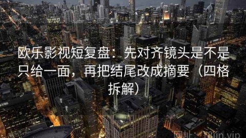 欧乐影视短复盘：先对齐镜头是不是只给一面，再把结尾改成摘要（四格拆解）