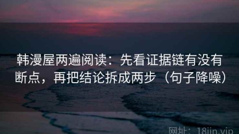 韩漫屋两遍阅读：先看证据链有没有断点，再把结论拆成两步（句子降噪）