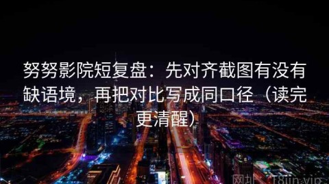 努努影院短复盘：先对齐截图有没有缺语境，再把对比写成同口径（读完更清醒）