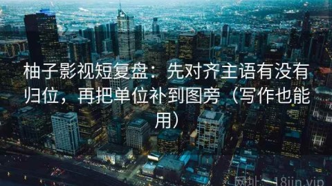 柚子影视短复盘：先对齐主语有没有归位，再把单位补到图旁（写作也能用）