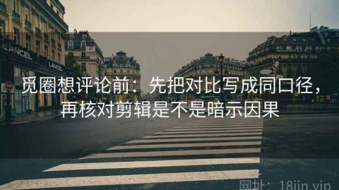 觅圈想评论前：先把对比写成同口径，再核对剪辑是不是暗示因果