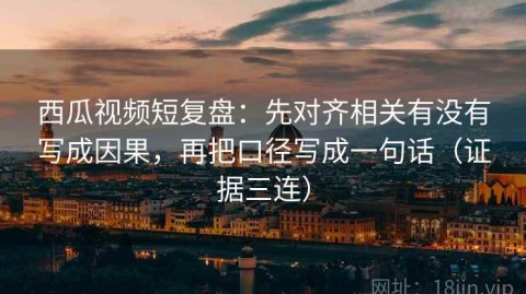 西瓜视频短复盘：先对齐相关有没有写成因果，再把口径写成一句话（证据三连）
