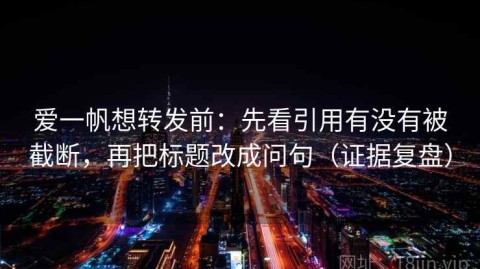 爱一帆想转发前：先看引用有没有被截断，再把标题改成问句（证据复盘）