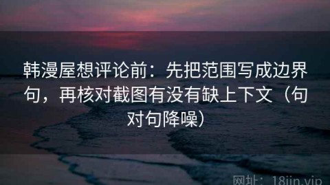 韩漫屋想评论前：先把范围写成边界句，再核对截图有没有缺上下文（句对句降噪）