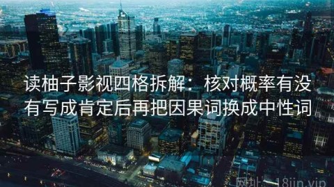读柚子影视四格拆解：核对概率有没有写成肯定后再把因果词换成中性词