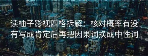 读柚子影视四格拆解：核对概率有没有写成肯定后再把因果词换成中性词