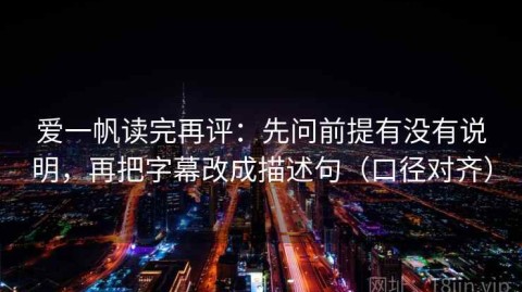 爱一帆读完再评：先问前提有没有说明，再把字幕改成描述句（口径对齐）