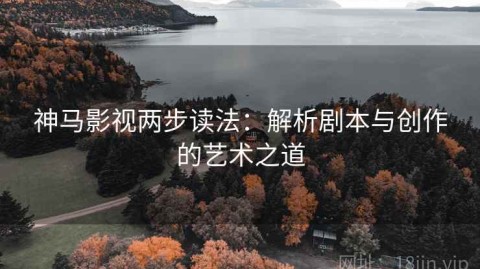 神马影视两步读法：解析剧本与创作的艺术之道