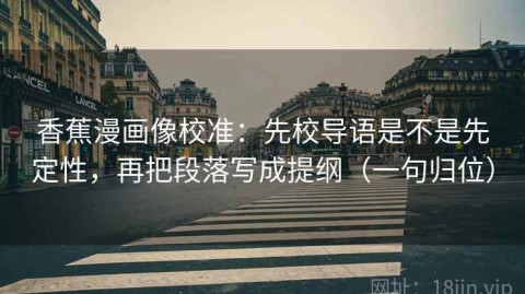 香蕉漫画像校准：先校导语是不是先定性，再把段落写成提纲（一句归位）