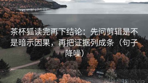 茶杯狐读完再下结论：先问剪辑是不是暗示因果，再把证据列成条（句子降噪）