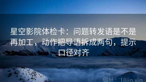 星空影院体检卡：问题转发语是不是再加工，动作把导语拆成两句，提示口径对齐