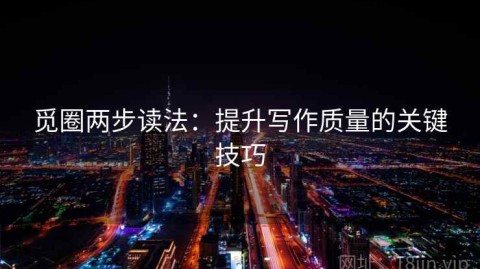 觅圈两步读法：提升写作质量的关键技巧