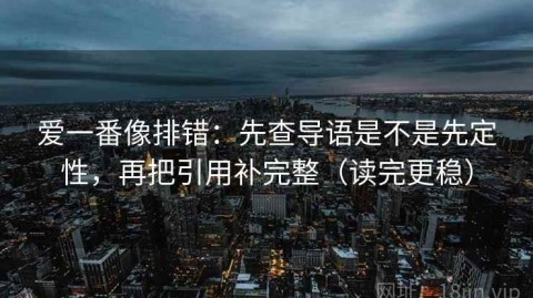 爱一番像排错：先查导语是不是先定性，再把引用补完整（读完更稳）