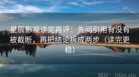 星辰影视读完再评：先问引用有没有被截断，再把结论拆成两步（读完更稳）