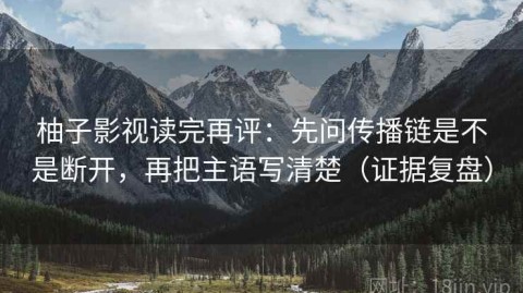 柚子影视读完再评：先问传播链是不是断开，再把主语写清楚（证据复盘）
