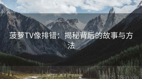 菠萝TV像排错：揭秘背后的故事与方法