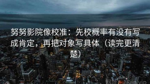 努努影院像校准：先校概率有没有写成肯定，再把对象写具体（读完更清楚）
