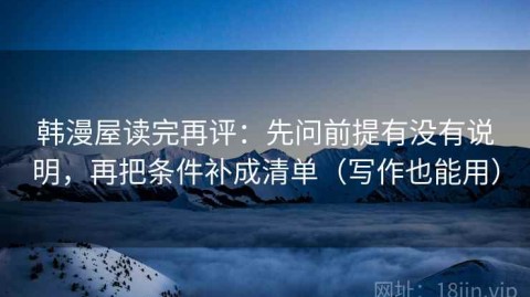 韩漫屋读完再评：先问前提有没有说明，再把条件补成清单（写作也能用）