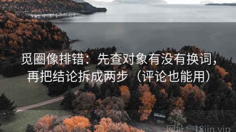 觅圈像排错：先查对象有没有换词，再把结论拆成两步（评论也能用）