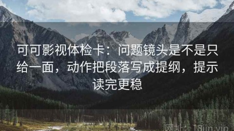 可可影视体检卡：问题镜头是不是只给一面，动作把段落写成提纲，提示读完更稳