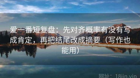 爱一番短复盘：先对齐概率有没有写成肯定，再把结尾改成摘要（写作也能用）
