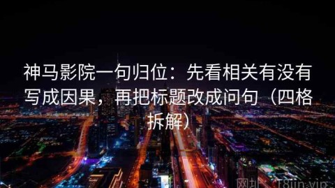 神马影院一句归位：先看相关有没有写成因果，再把标题改成问句（四格拆解）
