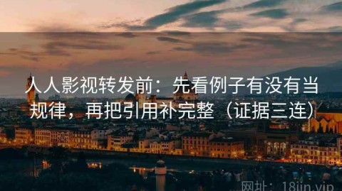 人人影视转发前：先看例子有没有当规律，再把引用补完整（证据三连）