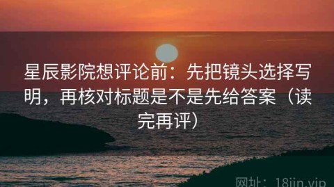 星辰影院想评论前：先把镜头选择写明，再核对标题是不是先给答案（读完再评）