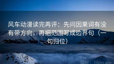 风车动漫读完再评：先问因果词有没有带方向，再把范围写成边界句（一句归位）