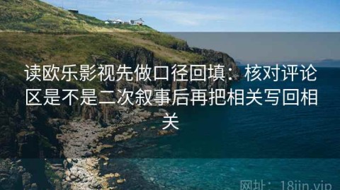 读欧乐影视先做口径回填：核对评论区是不是二次叙事后再把相关写回相关