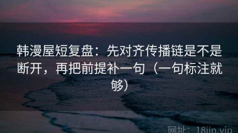 韩漫屋短复盘：先对齐传播链是不是断开，再把前提补一句（一句标注就够）