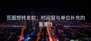 觅圈想转发前：时间窗与单位补充的重要性