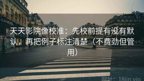 天天影院像校准：先校前提有没有默认，再把例子标注清楚（不费劲但管用）