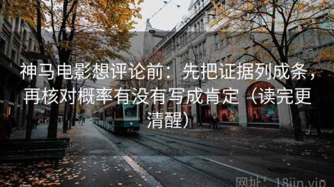 神马电影想评论前：先把证据列成条，再核对概率有没有写成肯定（读完更清醒）
