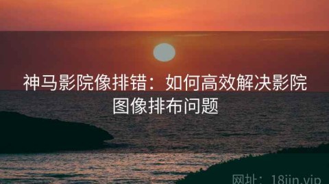 神马影院像排错：如何高效解决影院图像排布问题