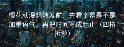 樱花动漫想转发前：先看字幕是不是加重语气，再把时间写成起止（四格拆解）
