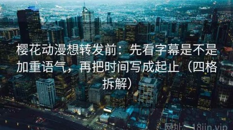 樱花动漫想转发前：先看字幕是不是加重语气，再把时间写成起止（四格拆解）